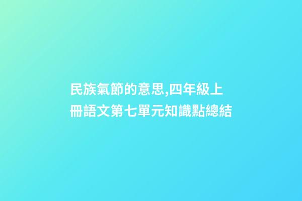 民族氣節的意思,四年級上冊語文第七單元知識點總結-第1張-觀點-玄機派
