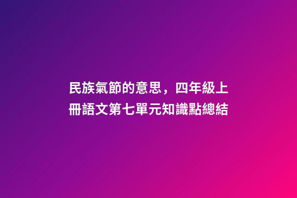 民族氣節的意思，四年級上冊語文第七單元知識點總結-第1張-觀點-玄機派