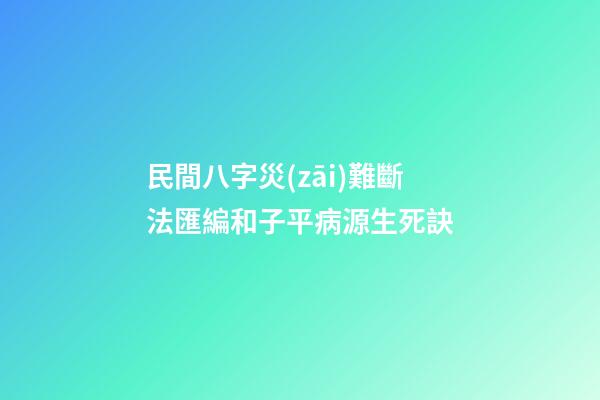 民間八字災(zāi)難斷法匯編和子平病源生死訣