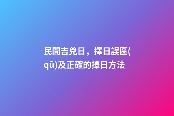 民間吉兇日，擇日誤區(qū)及正確的擇日方法