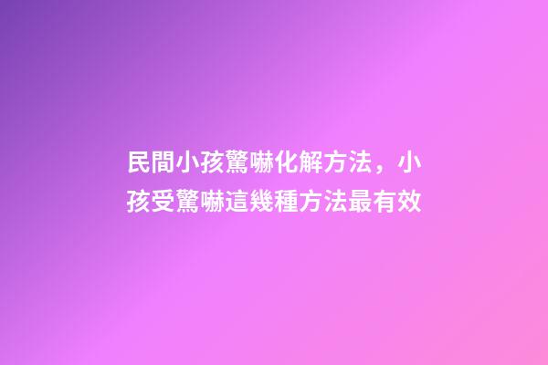 民間小孩驚嚇化解方法，小孩受驚嚇這幾種方法最有效