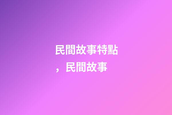 民間故事特點，民間故事-第1張-觀點-玄機派