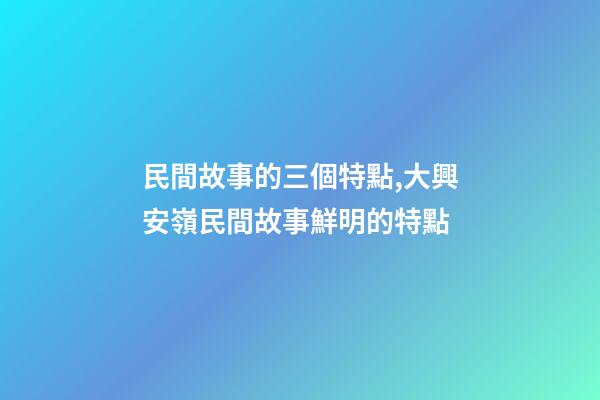 民間故事的三個特點,大興安嶺民間故事鮮明的特點(5)-第1張-觀點-玄機派