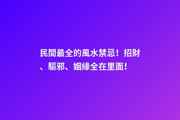 民間最全的風水禁忌！招財、驅邪、姻緣全在里面！