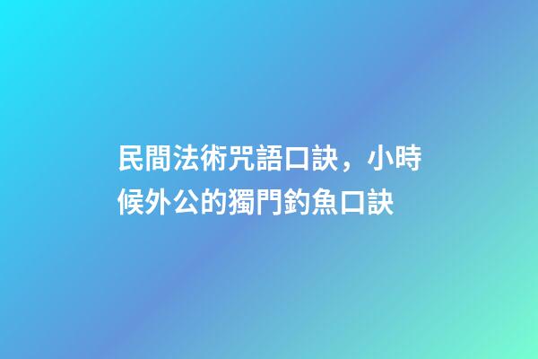 民間法術咒語口訣，小時候外公的獨門釣魚口訣