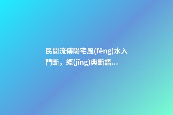 民間流傳陽宅風(fēng)水入門斷，經(jīng)典斷語，值得收藏！