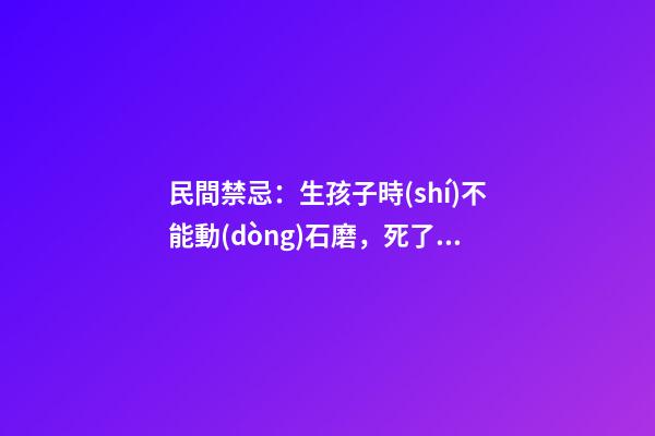 民間禁忌：生孩子時(shí)不能動(dòng)石磨，死了人不能讓貓進(jìn)入房間