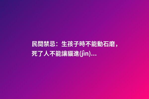 民間禁忌：生孩子時不能動石磨，死了人不能讓貓進(jìn)入房間