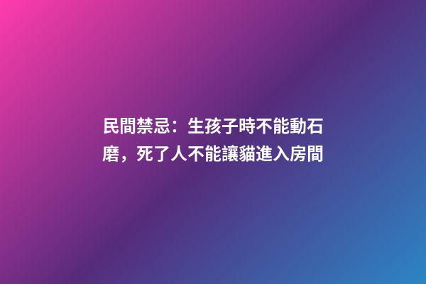 民間禁忌：生孩子時不能動石磨，死了人不能讓貓進入房間