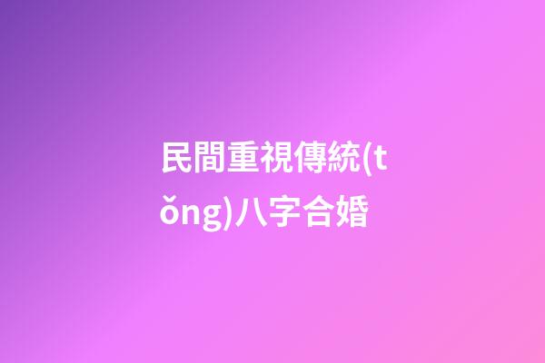民間重視傳統(tǒng)八字合婚