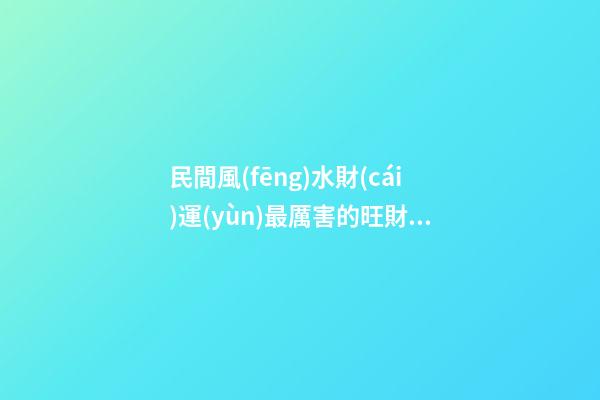 民間風(fēng)水財(cái)運(yùn)最厲害的旺財(cái)秘訣
