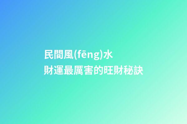 民間風(fēng)水財運最厲害的旺財秘訣