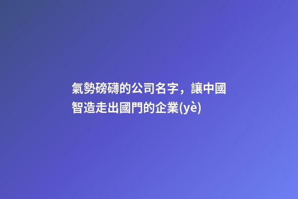 氣勢磅礴的公司名字，讓中國智造走出國門的企業(yè)-第1張-觀點(diǎn)-玄機(jī)派