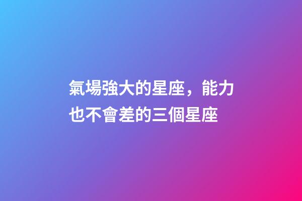 氣場強大的星座，能力也不會差的三個星座-第1張-觀點-玄機派