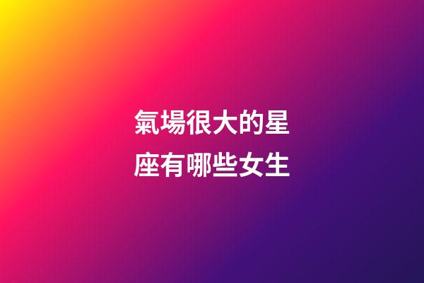 氣場很大的星座有哪些女生-第1張-星座運勢-玄機派