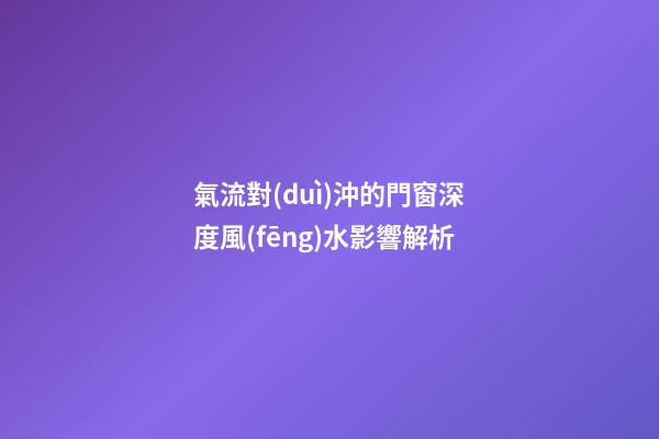 氣流對(duì)沖的門窗深度風(fēng)水影響解析