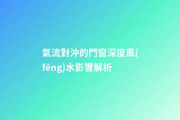 氣流對沖的門窗深度風(fēng)水影響解析