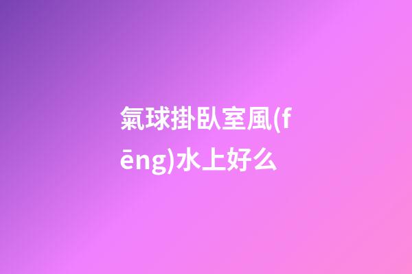 氣球掛臥室風(fēng)水上好么