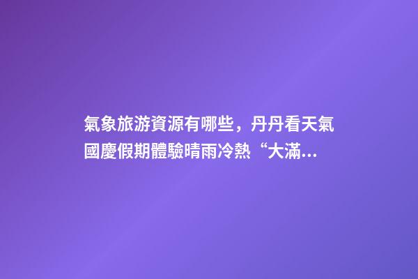 氣象旅游資源有哪些，丹丹看天氣國慶假期體驗晴雨冷熱“大滿貫”三份旅游天氣地圖請查收-第1張-觀點-玄機派
