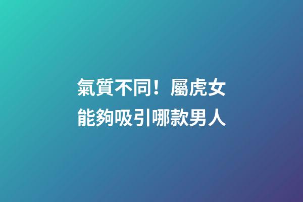 氣質不同！屬虎女能夠吸引哪款男人