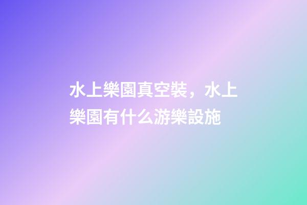 水上樂園真空裝，水上樂園有什么游樂設施-第1張-觀點-玄機派
