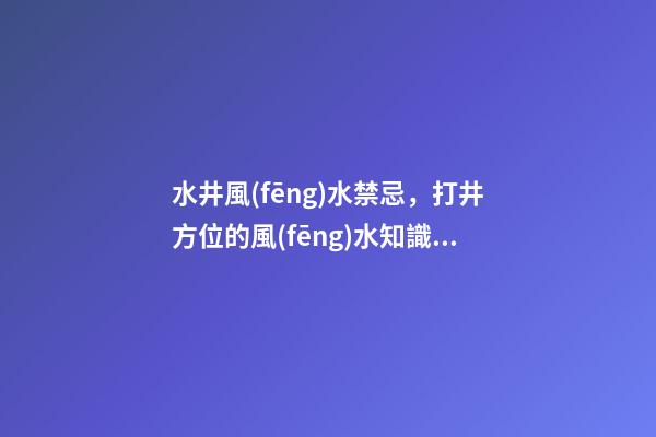 水井風(fēng)水禁忌，打井方位的風(fēng)水知識(shí)
