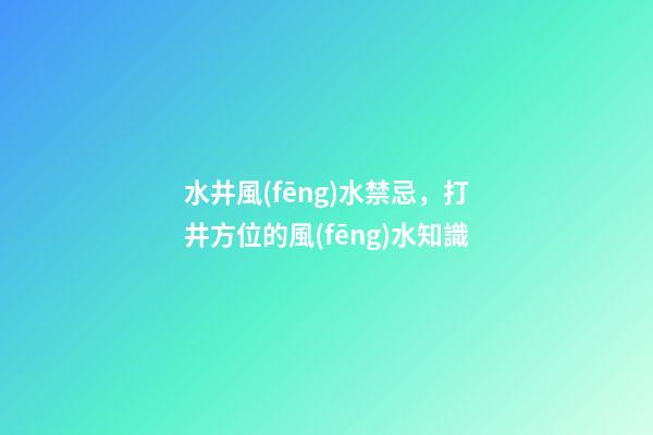 水井風(fēng)水禁忌，打井方位的風(fēng)水知識