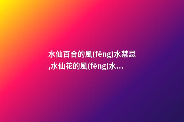 水仙百合的風(fēng)水禁忌,水仙花的風(fēng)水作用有哪些水仙花的擺放風(fēng)水禁忌