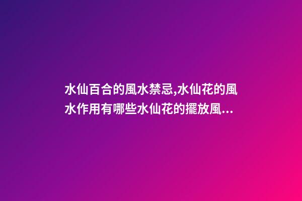 水仙百合的風水禁忌,水仙花的風水作用有哪些水仙花的擺放風水禁忌
