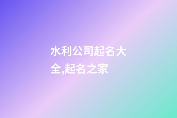 水利公司起名大全,起名之家-第1張-公司起名-玄機派