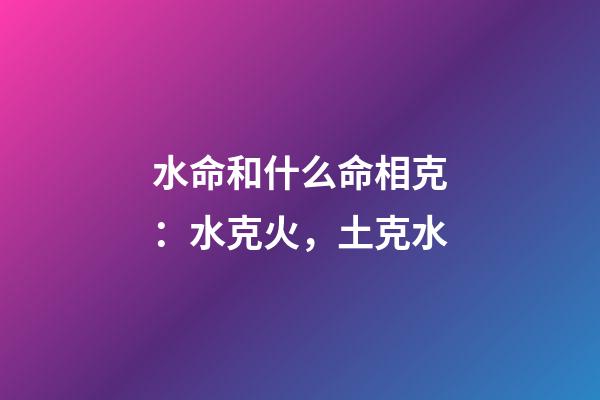 水命和什么命相克：水克火，土克水