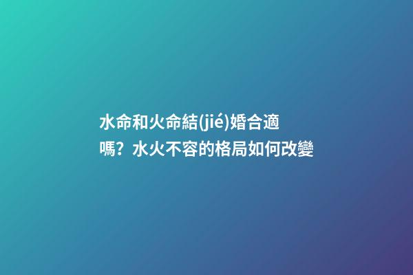 水命和火命結(jié)婚合適嗎？水火不容的格局如何改變