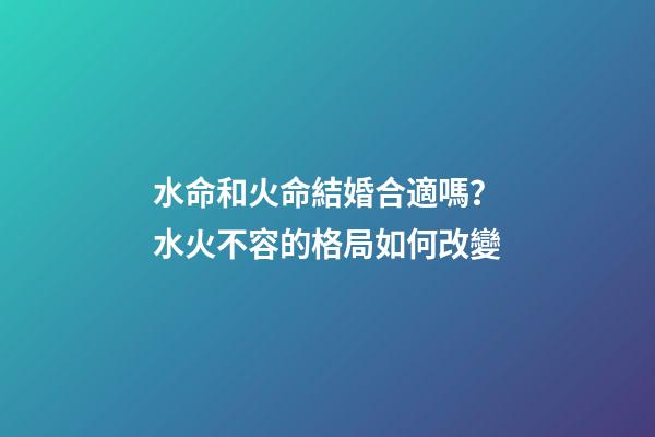 水命和火命結婚合適嗎？水火不容的格局如何改變