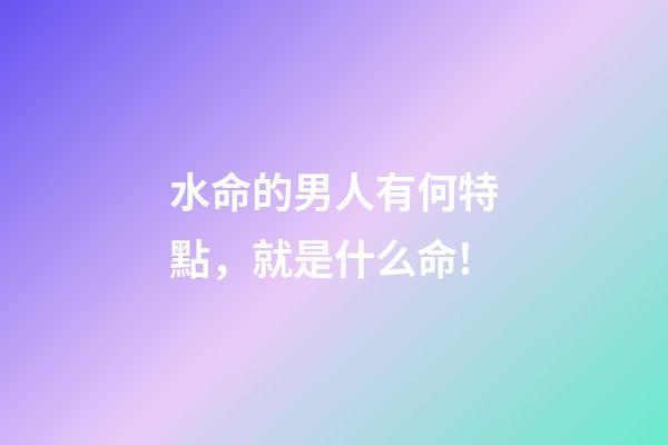 水命的男人有何特點，就是什么命!-第1張-觀點-玄機派