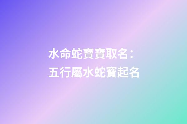 水命蛇寶寶取名：五行屬水蛇寶起名