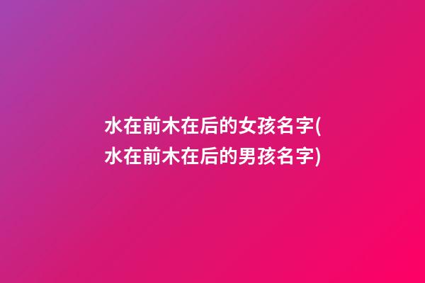 水在前木在后的女孩名字(水在前木在后的男孩名字)