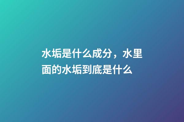 水垢是什么成分，水里面的水垢到底是什么-第1張-觀點(diǎn)-玄機(jī)派
