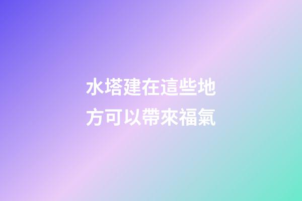 水塔建在這些地方可以帶來福氣