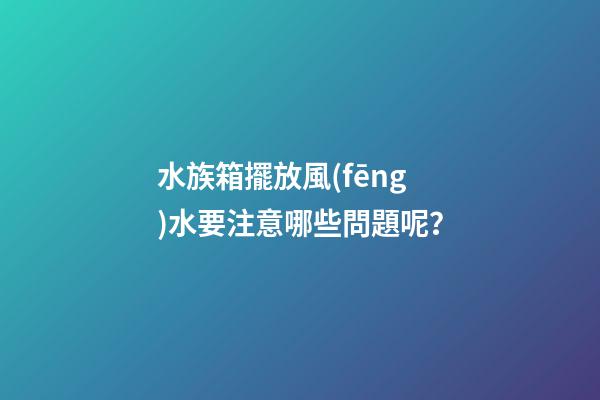 水族箱擺放風(fēng)水要注意哪些問題呢？