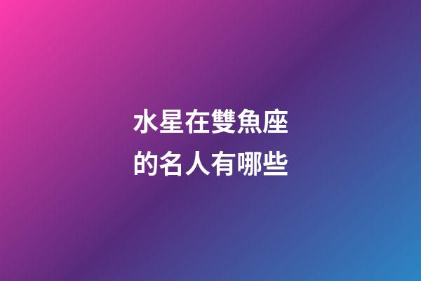 水星在雙魚座的名人有哪些-第1張-星座運(yùn)勢-玄機(jī)派