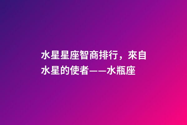 水星星座智商排行，來自水星的使者——水瓶座-第1張-觀點(diǎn)-玄機(jī)派