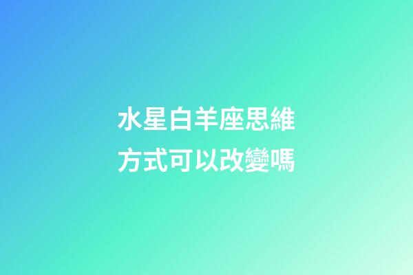 水星白羊座思維方式可以改變嗎-第1張-星座運勢-玄機派
