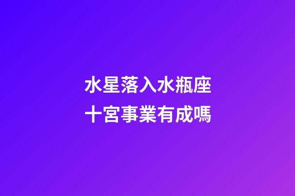 水星落入水瓶座十宮事業有成嗎-第1張-星座運勢-玄機派