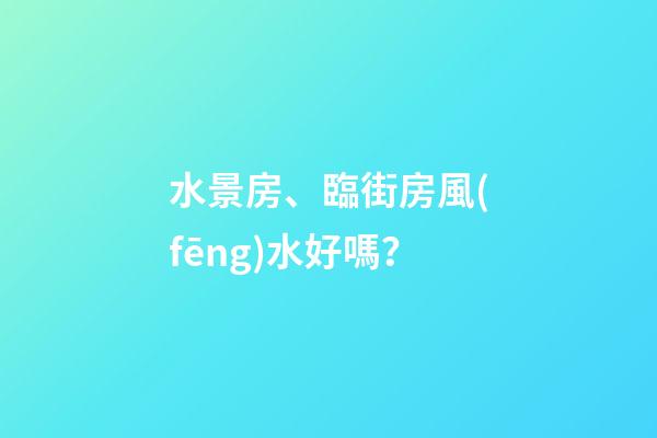 水景房、臨街房風(fēng)水好嗎？