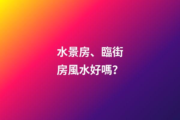 水景房、臨街房風水好嗎？