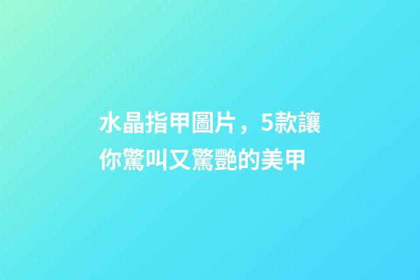 水晶指甲圖片，5款讓你驚叫又驚艷的美甲-第1張-觀點-玄機派