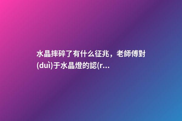 水晶摔碎了有什么征兆，老師傅對(duì)于水晶燈的認(rèn)識(shí)-第1張-觀點(diǎn)-玄機(jī)派