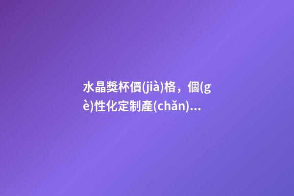 水晶獎杯價(jià)格，個(gè)性化定制產(chǎn)品增多-第1張-觀點(diǎn)-玄機(jī)派