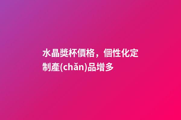 水晶獎杯價格，個性化定制產(chǎn)品增多-第1張-觀點-玄機派