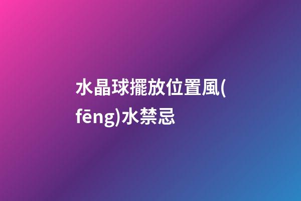 水晶球擺放位置風(fēng)水禁忌